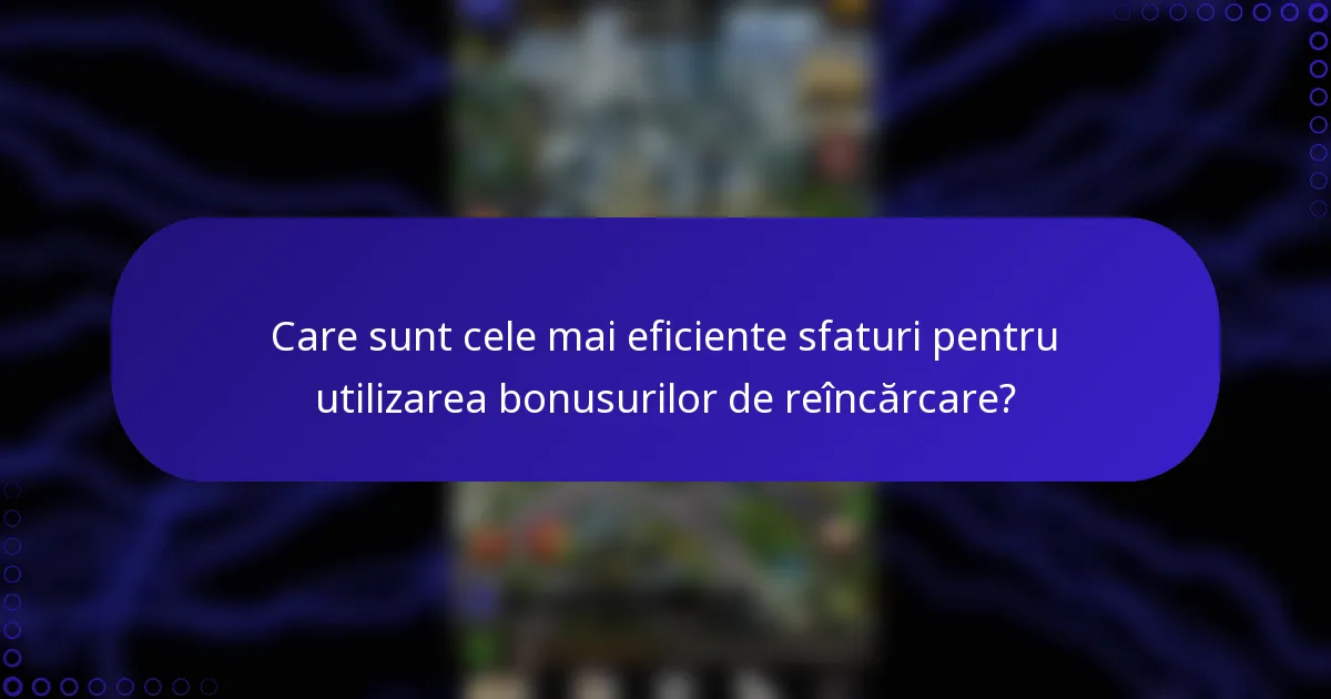 Care sunt cele mai eficiente sfaturi pentru utilizarea bonusurilor de reîncărcare?