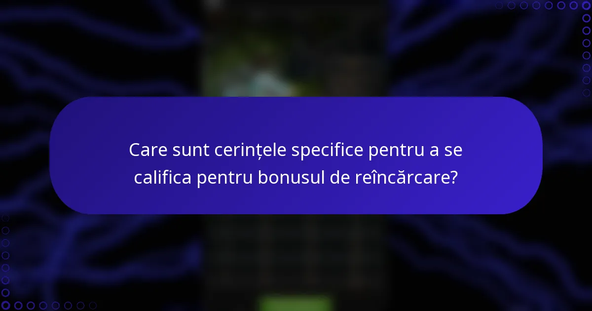 Care sunt cerințele specifice pentru a se califica pentru bonusul de reîncărcare?