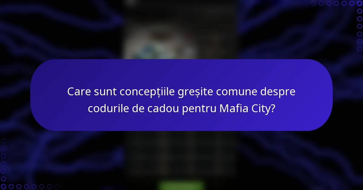 Care sunt concepțiile greșite comune despre codurile de cadou pentru Mafia City?