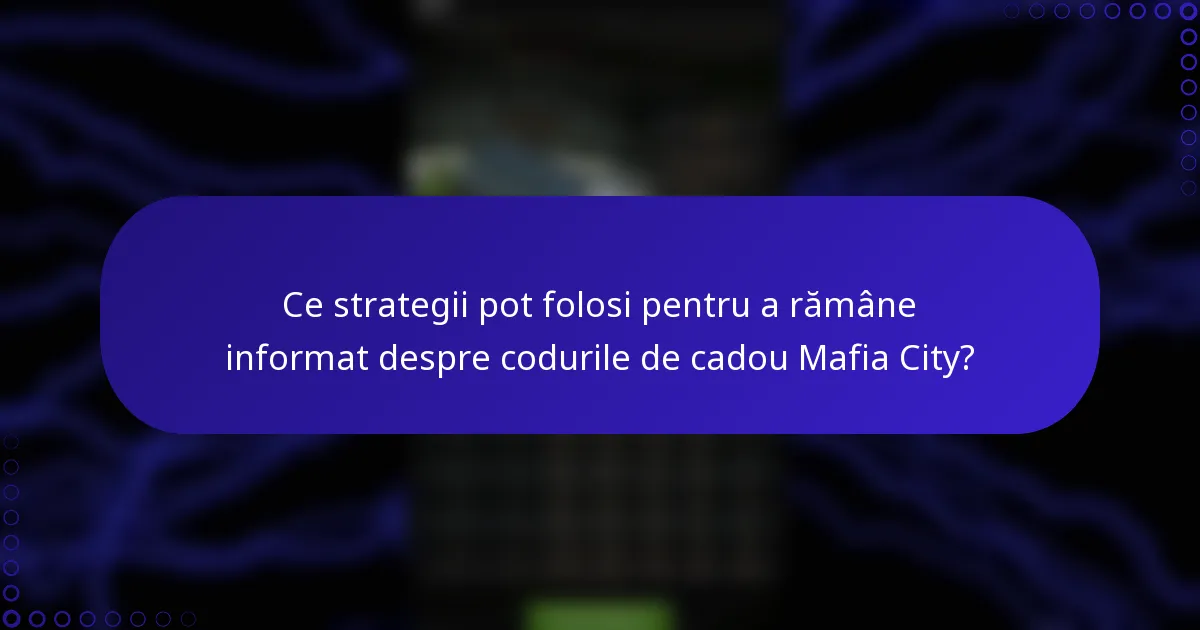 Ce strategii pot folosi pentru a rămâne informat despre codurile de cadou Mafia City?