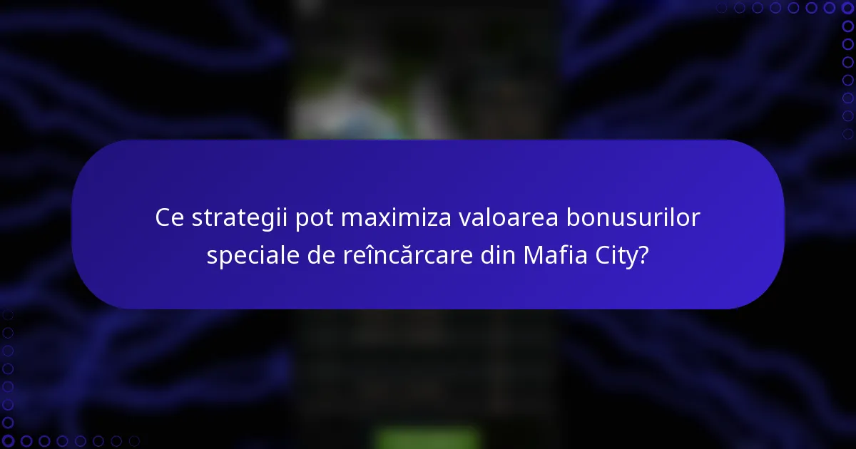 Ce strategii pot maximiza valoarea bonusurilor speciale de reîncărcare din Mafia City?