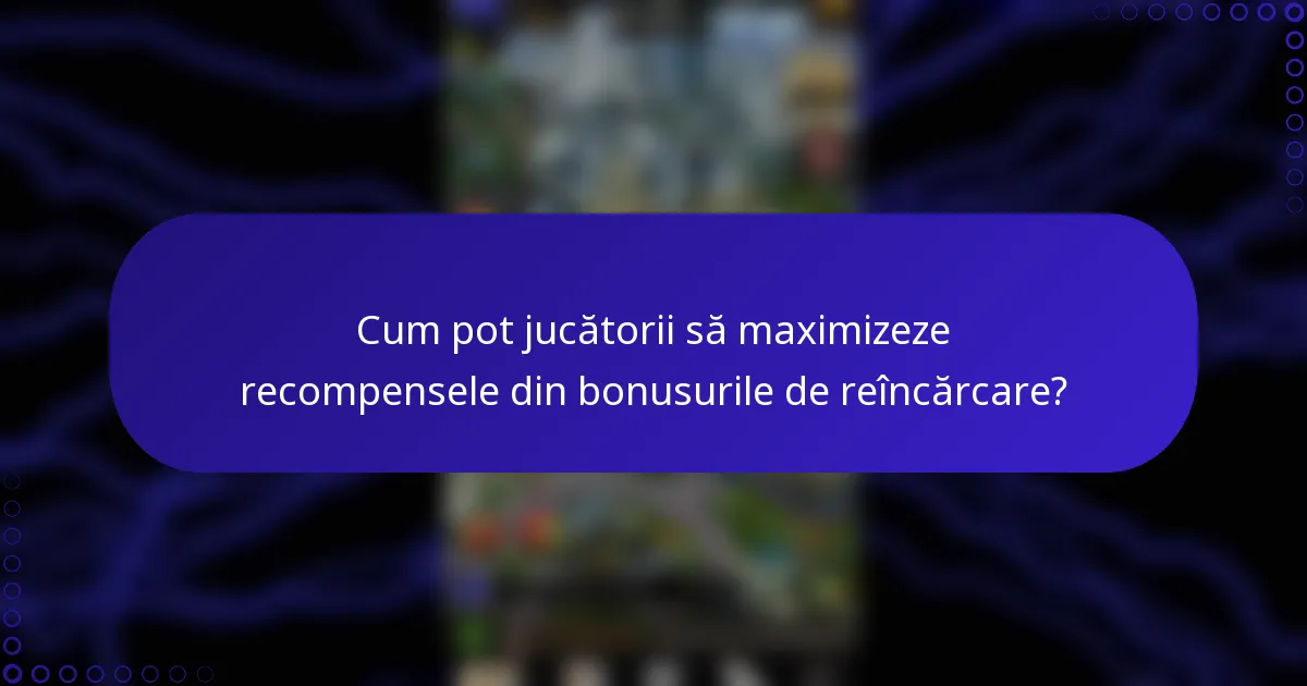 Cum pot jucătorii să maximizeze recompensele din bonusurile de reîncărcare?