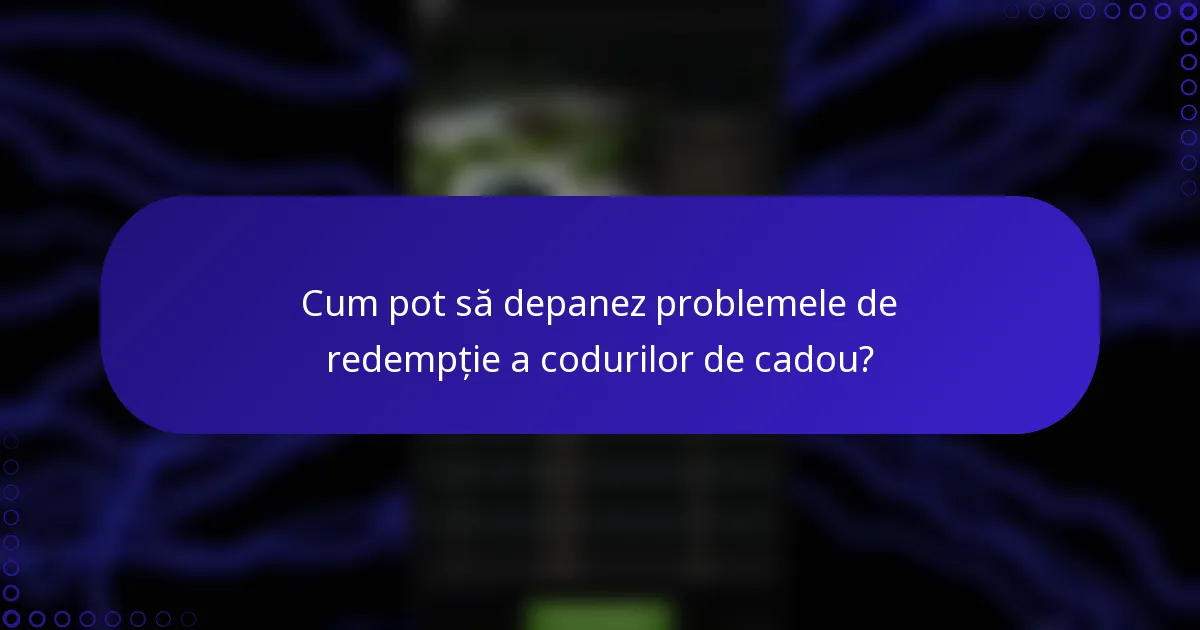 Cum pot să depanez problemele de redempție a codurilor de cadou?